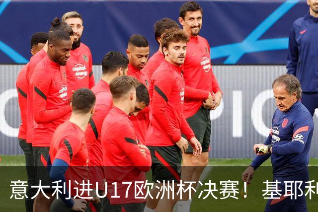 意大利进U17欧洲杯决赛！基耶利尼：我们不缺人才但要更好地培养